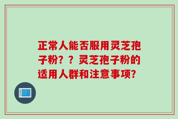 正常人能否服用灵芝孢子粉??灵芝孢子粉的适用人群和注意事项?