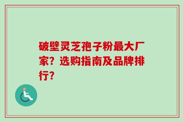破壁灵芝孢子粉最大厂家？选购指南及品牌排行？