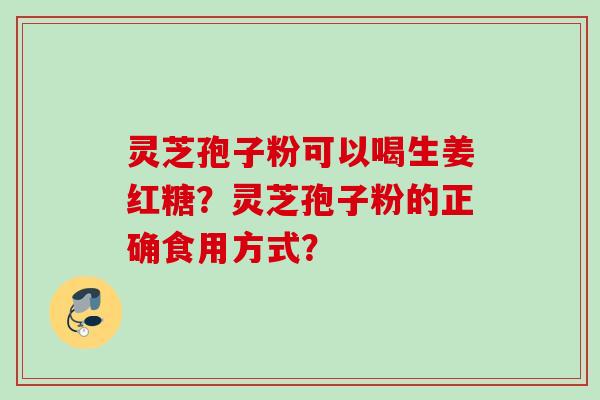 灵芝孢子粉可以喝生姜红糖?灵芝孢子粉的正确食用方式? 灵芝孢子粉可以喝生姜红糖?灵芝孢子粉的正确食用方式?