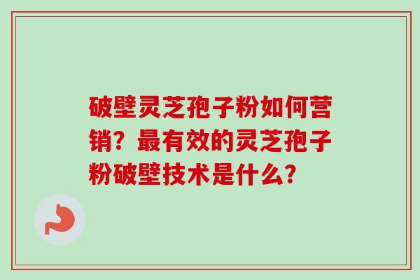 破壁灵芝孢子粉如何营销？最有效的灵芝孢子粉破壁技术是什么？