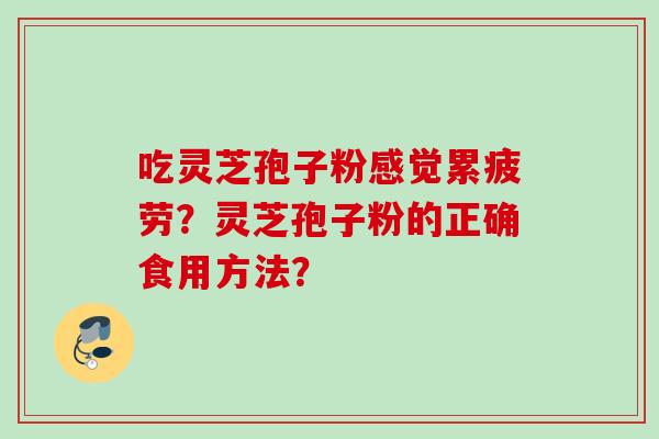 吃灵芝孢子粉感觉累疲劳？灵芝孢子粉的正确食用方法？