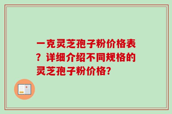 一克灵芝孢子粉价格表?详细介绍不同规格的灵芝孢子粉价格?