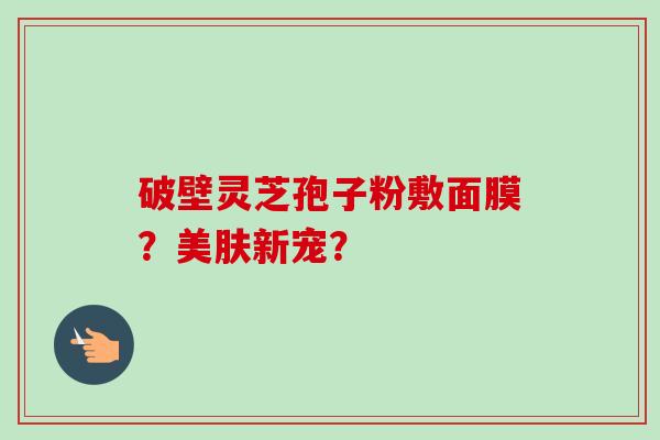 破壁灵芝孢子粉敷面膜?美肤新宠?