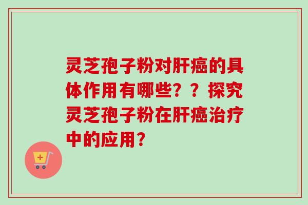 灵芝孢子粉对肝癌的具体作用有哪些??探究灵芝孢子粉在肝癌治疗中的应用?
