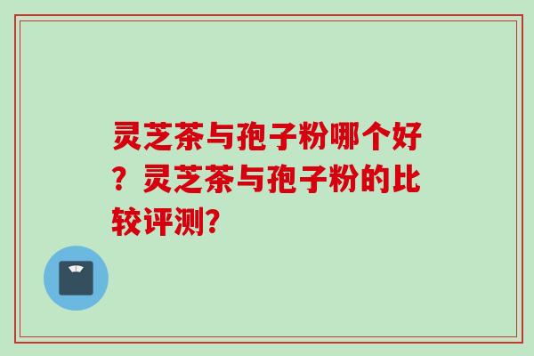 灵芝茶与孢子粉哪个好?灵芝茶与孢子粉的比较评测?