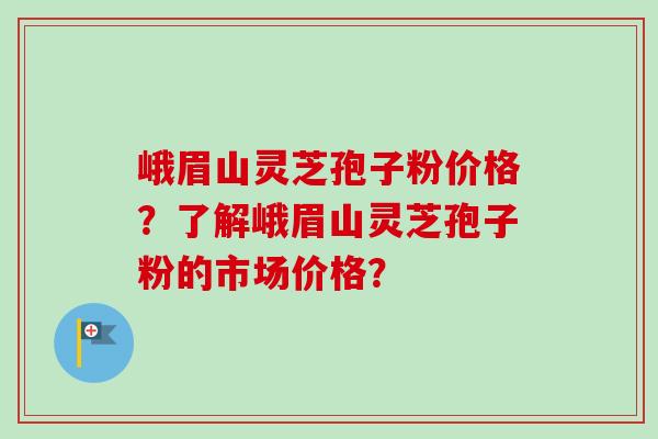 峨眉山灵芝孢子粉价格？了解峨眉山灵芝孢子粉的市场价格？