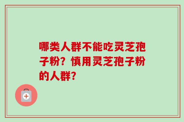 哪类人群不能吃灵芝孢子粉？慎用灵芝孢子粉的人群？