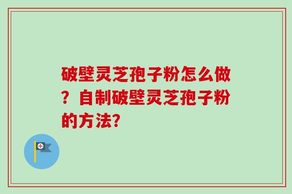 破壁灵芝孢子粉怎么做?自制破壁灵芝孢子粉的方法? 破壁灵芝孢子粉怎么做?自制破壁灵芝孢子粉的方法?