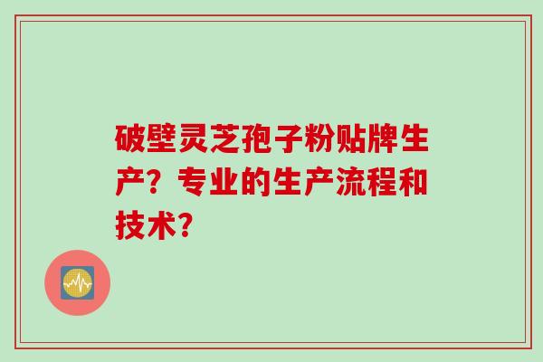 破壁灵芝孢子粉贴牌生产？专业的生产流程和技术？