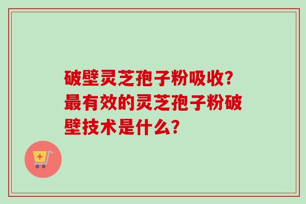 破壁灵芝孢子粉吸收？最有效的灵芝孢子粉破壁技术是什么？