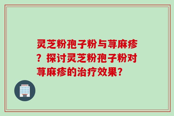 灵芝粉孢子粉与荨麻疹?探讨灵芝粉孢子粉对荨麻疹的治疗效果?