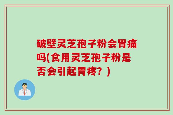破壁灵芝孢子粉会胃痛吗(食用灵芝孢子粉是否会引起胃疼?)