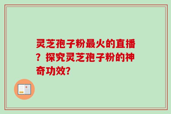 灵芝孢子粉最火的直播?探究灵芝孢子粉的神奇功效?