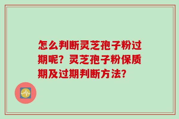 怎么判断灵芝孢子粉过期呢？灵芝孢子粉保质期及过期判断方法？