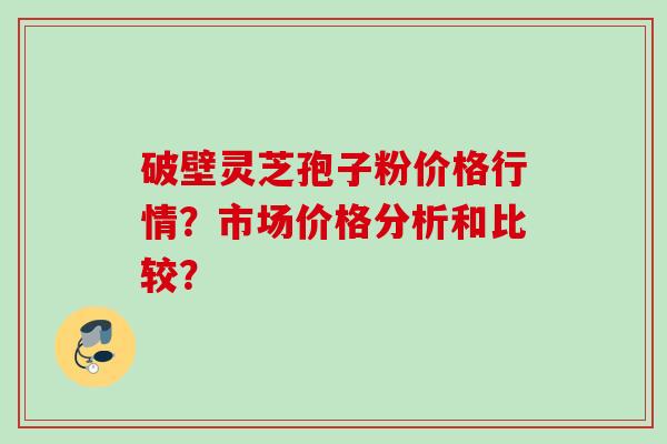 破壁灵芝孢子粉价格行情？市场价格分析和比较？