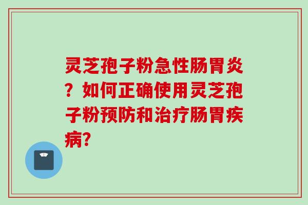 灵芝孢子粉急性肠胃炎？如何正确使用灵芝孢子粉预防和治疗肠胃疾病？