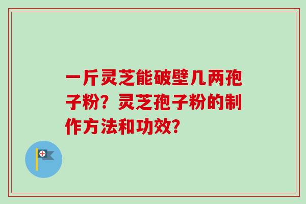 一斤灵芝能破壁几两孢子粉？灵芝孢子粉的制作方法和功效？