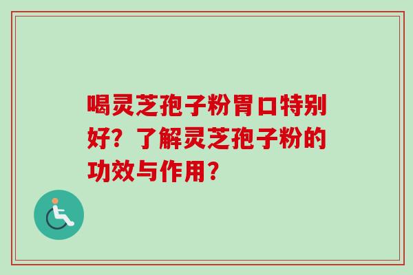 喝灵芝孢子粉胃口特别好？了解灵芝孢子粉的功效与作用？