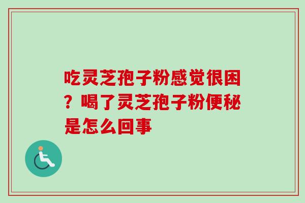 吃灵芝孢子粉感觉很困？喝了灵芝孢子粉便秘是怎么回事