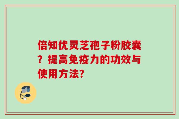 倍知优灵芝孢子粉胶囊?提高免疫力的功效与使用方法?