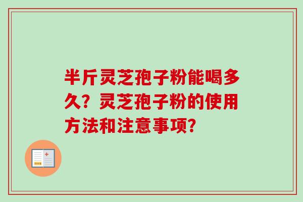 半斤灵芝孢子粉能喝多久?灵芝孢子粉的使用方法和注意事项?