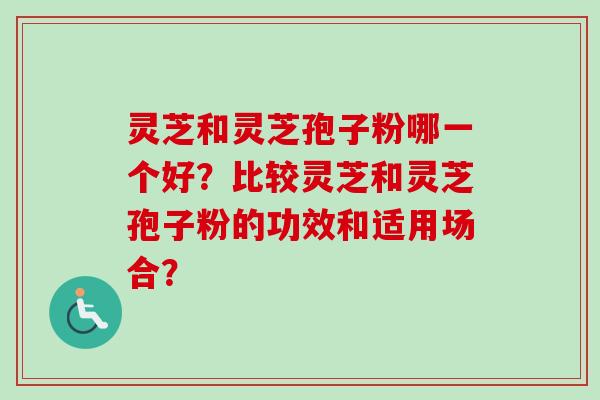 灵芝和灵芝孢子粉哪一个好？比较灵芝和灵芝孢子粉的功效和适用场合？