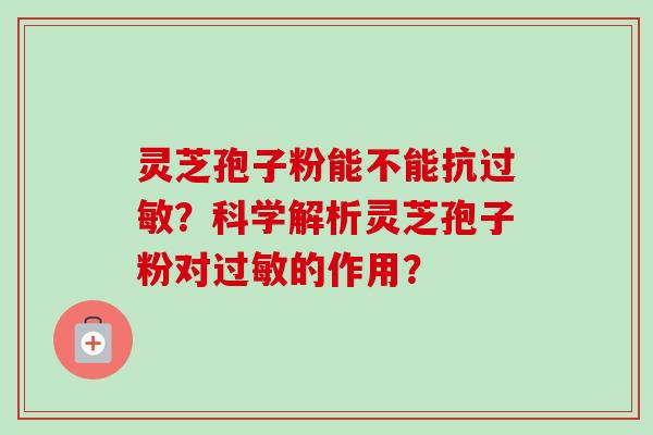 灵芝孢子粉能不能抗过敏？科学解析灵芝孢子粉对过敏的作用？