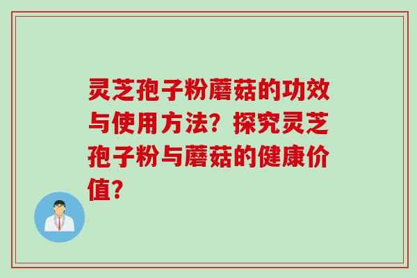 灵芝孢子粉蘑菇的功效与使用方法？探究灵芝孢子粉与蘑菇的健康价值？