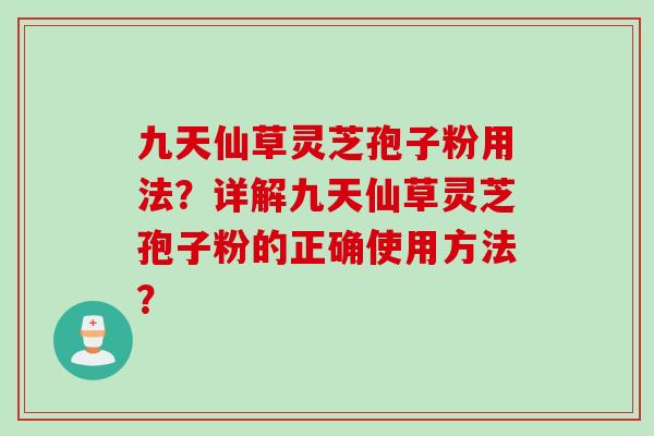 九天仙草灵芝孢子粉用法？详解九天仙草灵芝孢子粉的正确使用方法？