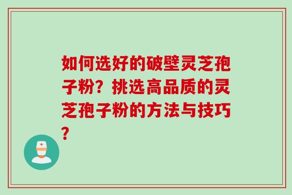 如何选好的破壁灵芝孢子粉？挑选高品质的灵芝孢子粉的方法与技巧？