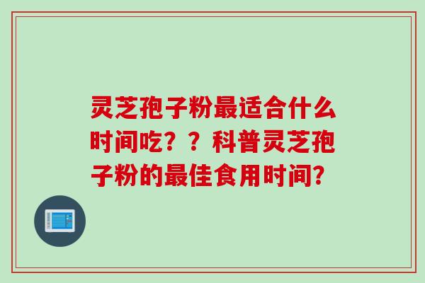 灵芝孢子粉最适合什么时间吃？？科普灵芝孢子粉的最佳食用时间？