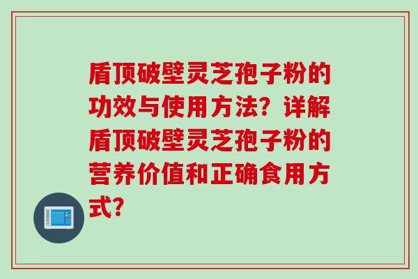 盾顶破壁灵芝孢子粉的功效与使用方法？详解盾顶破壁灵芝孢子粉的营养价值和正确食用方式？