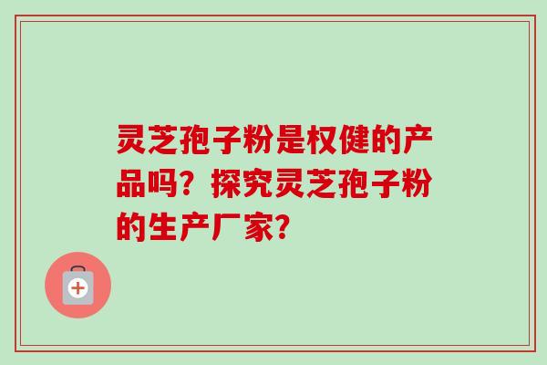 灵芝孢子粉是权健的产品吗？探究灵芝孢子粉的生产厂家？