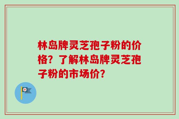 林岛牌灵芝孢子粉的价格？了解林岛牌灵芝孢子粉的市场价？