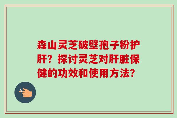 森山灵芝破壁孢子粉护肝？探讨灵芝对肝脏保健的功效和使用方法？