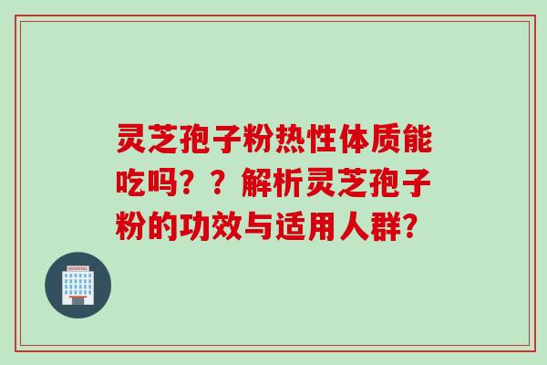 灵芝孢子粉热性体质能吃吗??解析灵芝孢子粉的功效与适用人群?