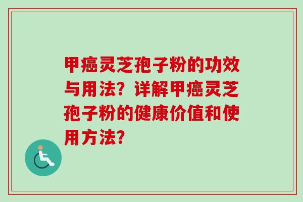 甲癌灵芝孢子粉的功效与用法？详解甲癌灵芝孢子粉的健康价值和使用方法？