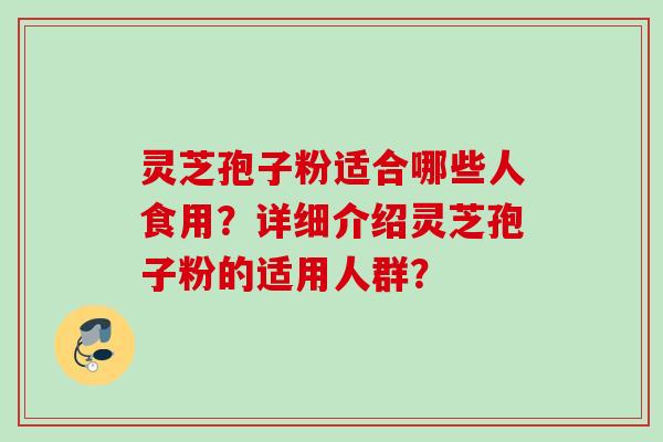 灵芝孢子粉适合哪些人食用？详细介绍灵芝孢子粉的适用人群？