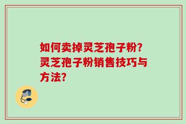 如何卖掉灵芝孢子粉?灵芝孢子粉销售技巧与方法?