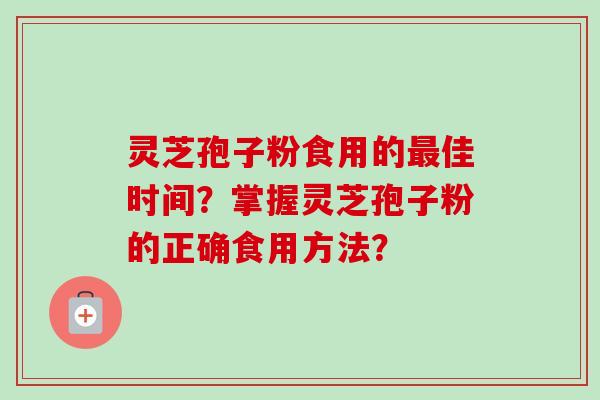 灵芝孢子粉食用的最佳时间?掌握灵芝孢子粉的正确食用方法?