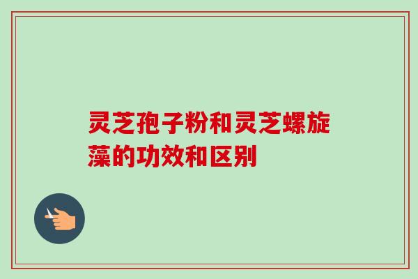 灵芝孢子粉和灵芝螺旋藻的功效和区别