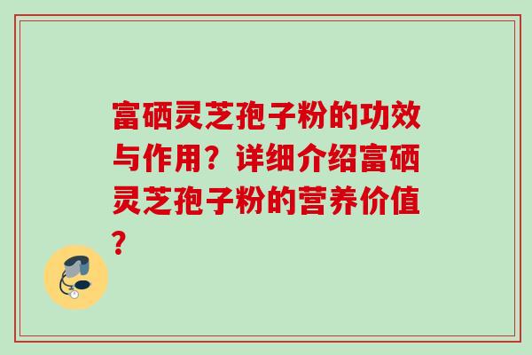 富硒灵芝孢子粉的功效与作用?详细介绍富硒灵芝孢子粉的营养价值?