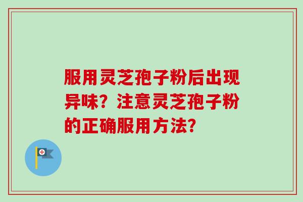 服用灵芝孢子粉后出现异味?注意灵芝孢子粉的正确服用方法? 服用灵芝孢子粉后出现异味?注意灵芝孢子粉的正确服用方法?