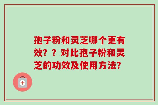孢子粉和灵芝哪个更有效??对比孢子粉和灵芝的功效及使用方法?