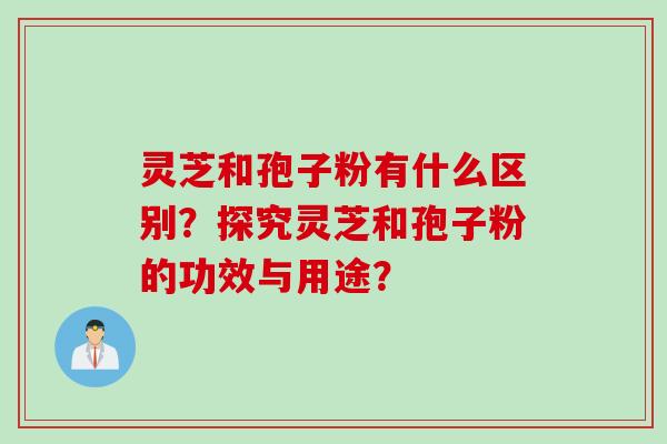 灵芝和孢子粉有什么区别？探究灵芝和孢子粉的功效与用途？