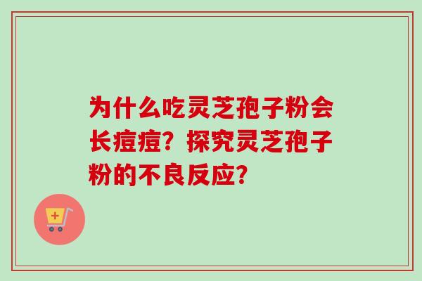 为什么吃灵芝孢子粉会长痘痘?探究灵芝孢子粉的不良反应? 为什么吃灵芝孢子粉会长痘痘?探究灵芝孢子粉的不良反应?
