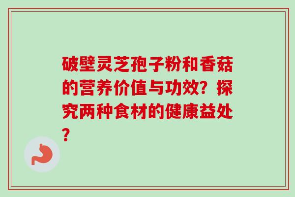 破壁灵芝孢子粉和香菇的营养价值与功效？探究两种食材的健康益处？
