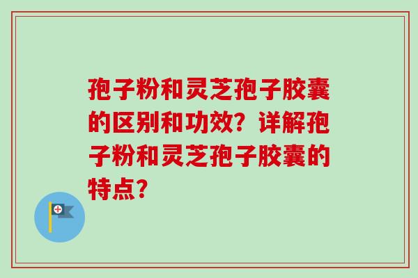 孢子粉和灵芝孢子胶囊的区别和功效?详解孢子粉和灵芝孢子胶囊的特点?