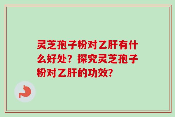 灵芝孢子粉对乙肝有什么好处？探究灵芝孢子粉对乙肝的功效？
