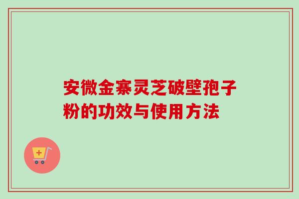 安微金寨灵芝破壁孢子粉的功效与使用方法